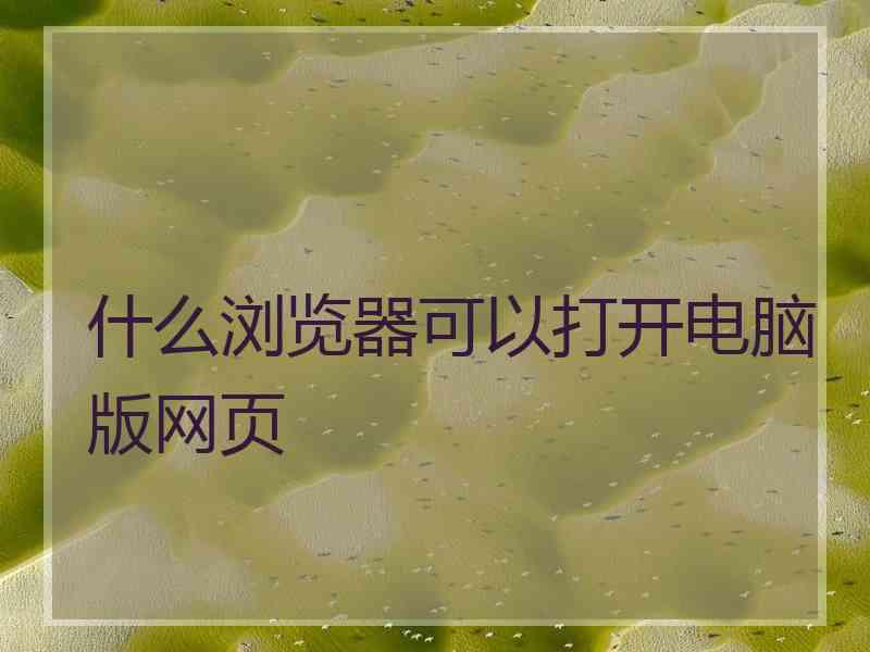 什么浏览器可以打开电脑版网页