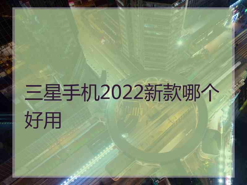 三星手机2022新款哪个好用