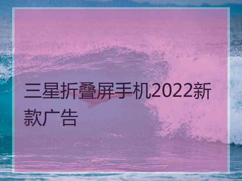 三星折叠屏手机2022新款广告