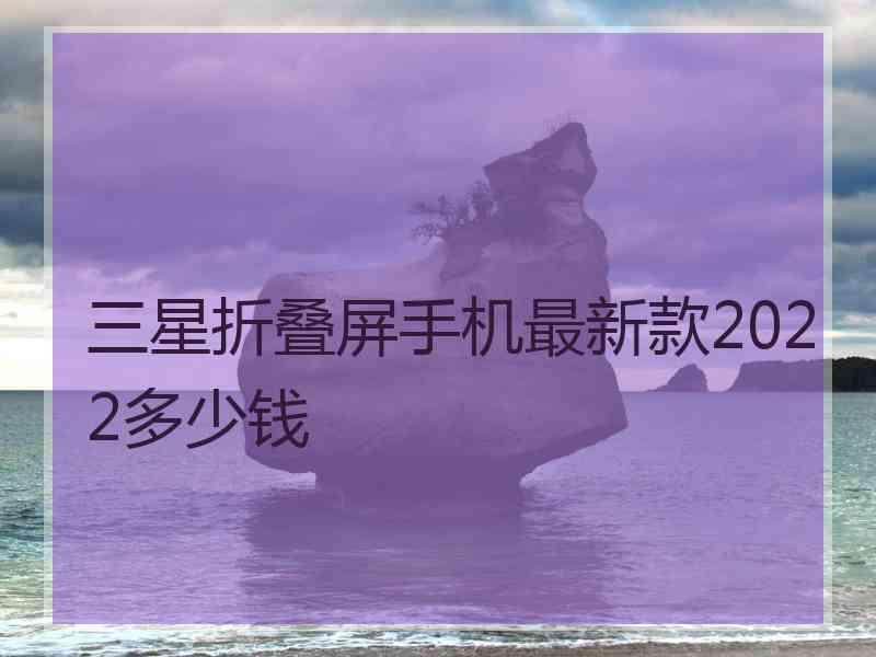 三星折叠屏手机最新款2022多少钱